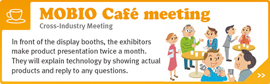 MOBIO Cafe meeting - Cross-Industry Meeting - In front of the display booths, the exhibitors make product presentation twice a month. They will explain technology by showing actual products and reply to any questions.